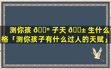 测你孩 🐺 子天 🐱 生什么命格「测你孩子有什么过人的天赋」